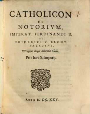 Catholicon Et Notorivm, Imperat. Ferdinandi II. Et Friderici V. Elect. Palatini, Utriusque Regis Bohemiae Electi; Pro Iure S. Imperij