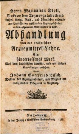 Herrn Maximilian Stoll, Doktor der Arzneygelahrtheit, kaiserl. königl. Rath, und öffentlicher ordentlicher Professor der ausübenden Arzneygelahrtheit an dem allgemeinen Krankenhause in Wien, Abhandlung von der praktischen Arzneymittel-Lehre : Ein hinterlassenes Werk