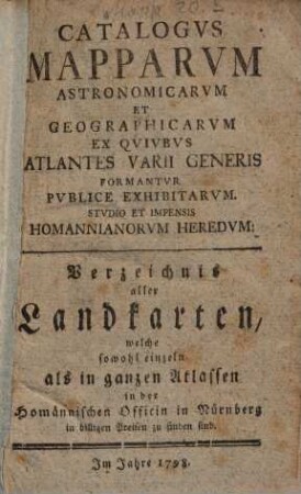 Catalogus mapparum astronomicarum et geographicarum ex quibus atlantes varii generis formantur publice exhibitarum studio et impensis Homannianorum Heredum = Verzeichnis aller Landkarten, welche sowohl einzeln als in ganzen Atlassen in der Homännischen Officin in Nürnberg in billigen Preisen zu finden sind, 1798