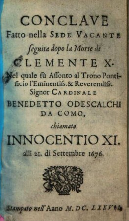 Conclave Fatto nella Sede Vacante seguita dopo la Morte di Clemente X. : Nel quale fù Assonto al Trono Pontificio l'Eminentiss. & Reverendiss. Signor Cardinale Benedetto Odeschalchi Da Como, chiamato Innocentio XI. alli 21. di Settembre 1676