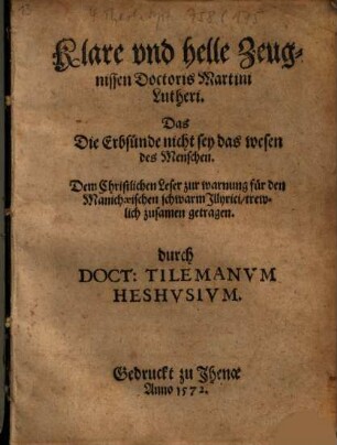 Klare vnd helle Zeugnissen Doctoris Martini Lutheri. Das Die Erbsünde nicht sey das wesen des Menschen : Dem Christlichen Leser zur warnung für den Manichäischen schwarm Jllyrici, trewlich zusamen getragen