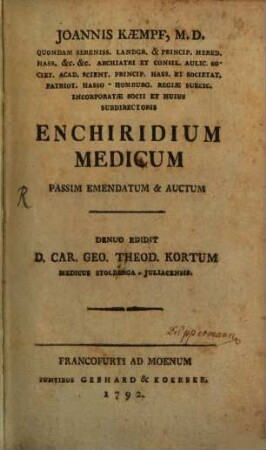 Joannis Kaempf, M. D. Quondam Sereniss. Landgr. & Princip. Hered. Hass. &c. &c. Archiatri Et Consil. Aulic. Societ. Acad. Scient. Princip. Hass. Et Societat. Patriot. Hasso-Homburg. Regiae Suecic. Incorporatae Socii Et Huius Subdirectoris Enchiridium Medicum Passim Emendatum & Auctum