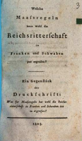 Welche Maassregeln kann wohl die Reichsritterschaft in Franken und Schwaben jezt ergreifen? : ein Gegenstück der Druckschrift: Was für Maaßregeln hat wohl die Reichsritterschaft in Franken und Schwaben itzt zu ergreifen?