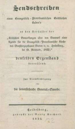 Sendschreiben eines Evangelisch-Protestantischen Geistlichen Baden's an den Verfasser der "Kritischen Bemerkungen über den Entwurf einer Agende für die Evangelisch-Protestantische Kirche des Großherzogthums Baden e[t]c. e[t]c. ; Heidelberg, bei G. Reichard, 1832," denselben Gegenstand betreffend : Zur Berücksichtigung für die bevorstehende General-Synode