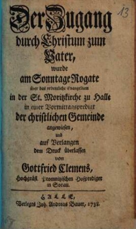 Der Zugang durch Christum zum Vater, wurde am Sonntage Rogate über das ordentliche Evangelium in der St. Moritzkirche zu Halle in einer Vormittagspredigt der christlichen Gemeinde angewiesen, und auf Verlangen dem Druck überlassen