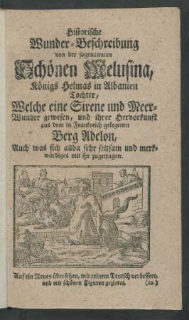 Historische Wunder-Beschreibung von der sogenannten Schönen Melusina, Königs Helmas in Albanien Tochter, Welche eine Sirene und Meer-Wunder gewesen, und ihrer Hervorkunft aus dem in Frankreich gelegenen Berg Adelon, Auch was sich allda sehr seltsam und merkwürdiges mit ihr zugetragen