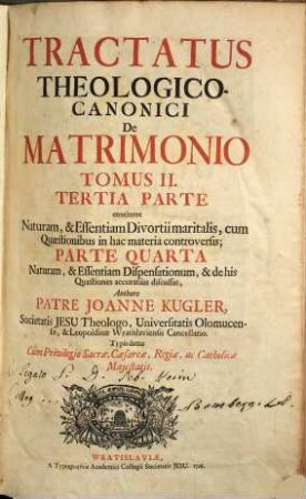 Tractatus theologico-canonicus de sponsalibus [et] matrimonio, 2. Tertia Parte continens Naturam, & Essentiam Divortii maritalis, cum Quaestionibus in hac materia controversis; Parte Quarta Naturam, & Essentiam Dispensationum, & dehis Quaestiones accuratiùs discussas