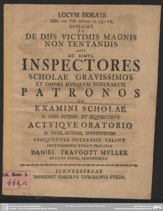 Locum Horatii Libr. III. Od. XXIII. v. 13-16. Explicat Et De Diis Victimis Magnis Non Tentandis Agit Ac Simul Inspectores Scholae Gravissimos Et Omnes Musarum Nostrarum Patronos Ut Examini Scholae : D. XIIII. Octobr. Et Sequentibus ... Oratorio D. XVIII. Octobr. ...
