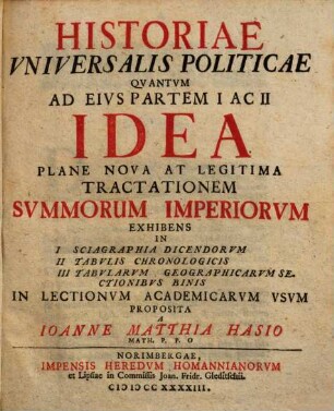 Historiae Vniversalis Politicae Qvantum Ad Eivs Partem I Ac II Idea Plane Nova At Legitima Tractationem Svmmorum Imperiorvm Exhibens : In I Sciagraphia Dicendorvm, II Tabvlis Chronologicis, III Tabvlarvm Geographicarvm Sectionibvs Binis