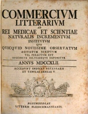 Commercivm litterarivm ad rei medicae et scientiae natvralis incrementvm institvtvm qvo qvicqvid novissime observatvm agitatvm scriptvm vel peractvm est svccinte dilvcideqve exponitvr. 1742