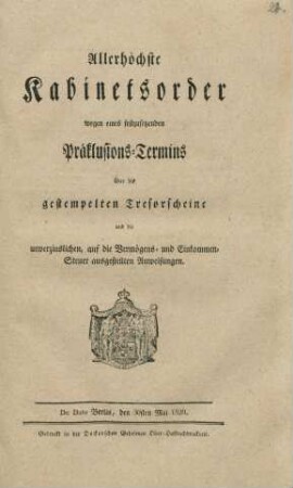 Allerhöchste Kabinetsorder wegen eines festzusetzenden Präklusions-Termins über die gestempelten Tresorscheine und die unverzinslichen, auf die Vermögens- und Einkommen-Steuer ausgestellten Anweisungen : De Dato Berlin, den 30sten Mai 1820