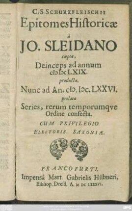 C. S. Schurzfleischii Epitomes Historicae : a Jo. Sleidano coeptae, Deinceps ad annum MDCLXIX. productae, Nunc ad An. MDCLXXVI. prolatae Series, rerum temporumque Ordine confecta