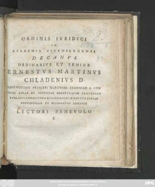 Ordinis Ivridici In Academia Vitembergensi Decanvs Ordinarivs Et Senior Ernestvs Martinvs Chaldenivs D Serenissimo Principi Electori Saxionae A Con siliis Avlae Et Ivstitiae Decretalivm Professor Pvblicvs Consistorii Ecleciastici Director Cvriae Provincialis Et Scabinatvs Assessor Lectori Benevolo S : [P. P. Domin. XVIII. post Fest. SS. Trinit. A. R. S. MDCCLXXIII.]
