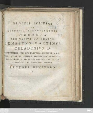 Ordinis Ivridici In Academia Vitembergensi Decanvs Ordinarivs Et Senior Ernestvs Martinvs Chaldenivs D Serenissimo Principi Electori Saxionae A Con siliis Avlae Et Ivstitiae Decretalivm Professor Pvblicvs Consistorii Ecleciastici Director Cvriae Provincialis Et Scabinatvs Assessor Lectori Benevolo S : [P. P. Domin. XVIII. post Fest. SS. Trinit. A. R. S. MDCCLXXIII.]