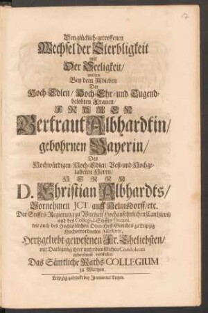 Den glücklich-getroffenen Wechsel der Sterbligkeit mit Der Seeligkeit/ wolten Bey dem Ableben Der ... Frauen Gertraut Albhardtin/ gebohrnen Bayerin/ Des ... D. Christian Albhardts ... Hertzgeliebt-gewesenen Fr. Eheliebsten/ mit Darlegung ihrer unterdienstlichen Condolentz gehorsamst vorstellen Das Sämtliche Raths-Collegium zu Wurtzen