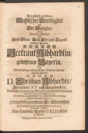Den glücklich-getroffenen Wechsel der Sterbligkeit mit Der Seeligkeit/ wolten Bey dem Ableben Der ... Frauen Gertraut Albhardtin/ gebohrnen Bayerin/ Des ... D. Christian Albhardts ... Hertzgeliebt-gewesenen Fr. Eheliebsten/ mit Darlegung ihrer unterdienstlichen Condolentz gehorsamst vorstellen Das Sämtliche Raths-Collegium zu Wurtzen