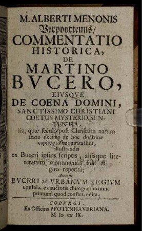 M. Alberti Menonis Verpoortenns, Commentatio Historica, De Martino Bucero, Eiusque De Coena Domini, Sanctissimo Christiani Coetus Mysterio, Sententia, iis, quæ seculo post Christum natum sexto decimo de hoc doctrinæ capite passim agitata sunt, illustrandis ex Buceri ipsius scriptis, aliisque literarum monumentis fide dignis repetita : Accessit Buceri ad Urbanum Regium epistola, ex auctoris chirographo nunc primum, quod constet, edita