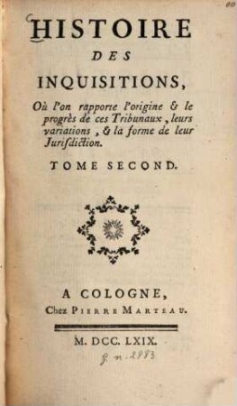 Histoire des inquisitions Ou l'on rapporte l'origine et le progrès de ces Tribunaux leurs variations, et la forme de leur Jurisdiction, 2. (1769). - 513 S.