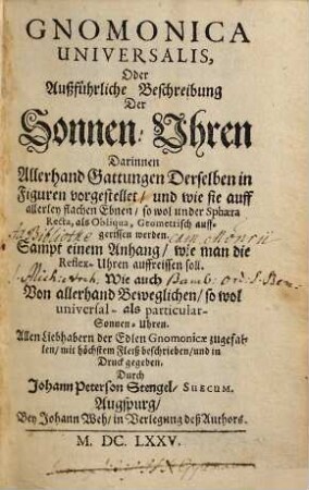 Gnomonica universalis, oder Ausführliche Beschreibung der Sonnen-Uhren : Darinnen allerhand gattungen derselben in Figuren vorgestellt und wie sie auff allerley flachen Ebnen so wol under Sphaera Recta, als Obliqua, Geometrisch auffgerissen werden
