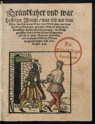 Gr#[ue]ndlicher vnd war||hafftiger Bericht/ was sich mit dem || Man/ der sich Hans Vater von Mellingen/ aus dem || Landt zu D#[ue]ringen/ genendt/ Vnd ein zeitlang im || Deutschen Lande herumb gezogen/ zur Busse || geruffen/ vnd bey den Leuten f#[ue]rgegeben || als ob er vom Sathan gebunden || vnd geplagt w#[ue]rde/ zu N#[ue]rm=||berg zugetragen vnd ver=||lauffen hat.||