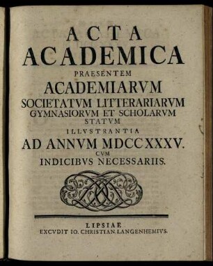 1735: Acta Academica Praesentem Academiarum Societatum Litterariarum Gymnasiorum Et Scholarum Statum Illustrantia Ad Annum MDCCXXXV. Cum Indicibus Necessariis