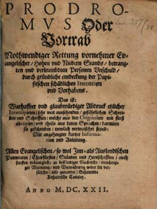 Prodromvs Oder Vortrab Nothwendiger Rettung vornehmer Evangelischer Hohen vnd Niedern Stands, betrangten vnd verleumbdten Personen Vnschuld, durch gründliche entdeckung der Papistischen schädlichen Intention vnd Vorhabens, Das ist: ... Abdruck etzlicher ... Schreiben ... Mit angehengter kurtzer Information vnd Anleitung : Allen Evangelischen ... zu ... warnung ... wider die verfälschte (also genandte) Geheimbde Anhaltische Cantzley
