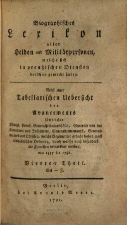 Biographisches Lexikon aller Helden und Militairpersonen, welche sich in Preußischen Diensten berühmt gemacht haben, 4. Sel - Z : Nebst einer Tabellarischen Uebersicht der Avancements sämtlicher Königl. Preuß. Generalfeldmarschälle, Generale von der Kavallerie und Infanterie, Generallieutenants, Generalmajors und Obristen, welche Regimenter gehabt haben, nach alphabetischer Ordnung, durch welche auch besonders die Familien bemerkbar werden, von 1587 bis 1790.