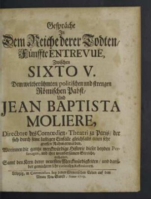 Gespräche In Dem Reiche derer Todten, Fünffte Entrevuë. Zwischen Sixto V. Dem weltberühmten, politischen und strengen Römischen Pabst, Und Jean Baptista Moliere, Directore des Comoedien-Theatri zu Paris ... : Worinnen die gantze merckwürdige Historie dieser beyden Personagen ... enthalten; Samt den Kern derer neuesten Merckwürdigkeiten, und darüber gemachten sehr curieusen Reflexionen