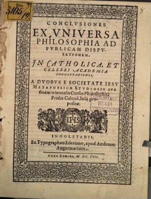 Conclusiones ex universa philosophia ad publicam disputationem in catholica, et celebri Academia Ingolstadiensi, a duobus e Societate Iesu metaphysicae studiosis ... propositae