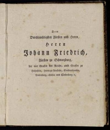 Dem Durchlauchtigsten Fürsten und Herrn, Herrn Johann Friedrich, Fürsten zu Schwarzburg, der vier Grafen des Reichs, auch Grafen zu Hohnstein, Herrn zu Arnstadt, Sondershausen, Leutenberg, Lohra und Clettenberg [...]