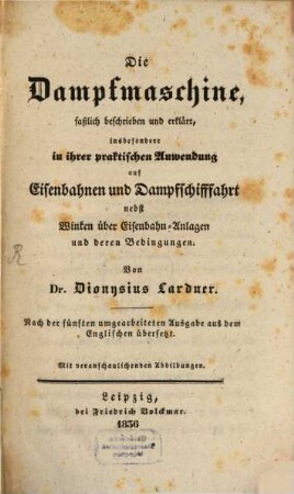 Die Dampfmaschine : faßlich beschrieben und erklärt, insbesondere in ihrer praktischen Anwendung auf Eisenbahnen und Dampfschifffahrt ; nebst Winken über Eisenbahn-Anlagen und deren Bedingungen
