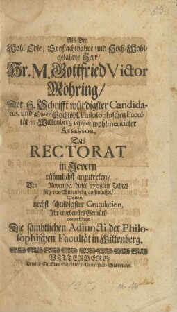 Als Der Wohl-Edle/ Großachtbahre und Hoch-Wohlgelahrte Herr/ Hr. M. Gottfried Victor Möhring/ Der H. Schrifft würdigster Candidatus, und Einer Hochlöbl. Philosophischen Facultät in Wittenberg bißher wohlmeritirter Assessor, Das Rectorat in Jevern rühmlichts anzutreten/ Den [ ] Novembr. dieses 1708ten Jahres sich von Wittenberg auffmachte/ Wolten/ nechst schuldigster Gratulation ... Die sämbtlichen Adiuncti der Philosophischen Facultät in Wittenberg