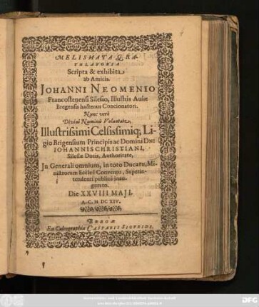 Melismata Gratulatoria Scripta & exhibita ab Amicis. Johanni Neomenio Francostenensi Silesio, Illustris Aulae Bregensis hactenus Concionatori. Nunc vero ... Ligio Brigensium Principis ac Domini Dn: Johannis Christiani, Silesiae Ducis, Authoritate, In Generali omnium, in toto Ducatu, Ministrorum Eccles: Conventu, Superintendenti publice inaugurato : Die XXVIII Maii. A. C. MDCXIV.