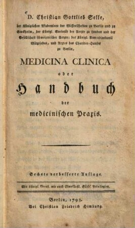 D. Christian Gottlieb Selle, der Königlichen Akademieen der Wissenschaften zu Berlin und zu Stockholm ... Mitgliedes, und Arztes des Charitee-Hauses zu Berlin, Medicina Clinica oder Handbuch der medicinischen Praxis