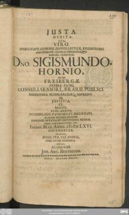 Iusta Debita. Quae. Viro. Nobilitate ... Dno. Sigismuno. Hornio. Olim. Freibergae Patriae-Patri. Consuli. Seniori ... Memor. Ipsius. Contumulationis. Die. Idibus. Maii. Anno. MDCLXVI. Solenniter. Exsolvit ... Alumnus Joh. Aug. Beutherus