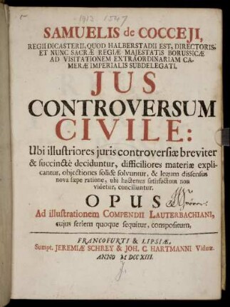 [P. 1]: Samuelis de Cocceji ... Jus controversum Civile ... Opus ad illustrationem Compendii Lauterbachiani .... [Pars 1]