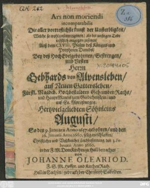 Ars non moriendi incomparabilis : Die aller vortreflichste kunst der Unsterbligkeit/ Welche so wohl unserm eigenen/ als der unsrigen Tode tröstlich entgegen zusetzen ... Bey deß ... Gebhards von Alvensleben ... Fürstl. Magdeb. Hochbestaldten Geheimden Raths ... Hertzvielgeliebten Söhnleins Augusti/ So den 9. Ianuarii 1657. gebohren/ und den 26. Ianuarii Anno 1600. selig entschlaffen ... Leichbestattung den 3. Februarii Anno 1660. in der F. M. DomKirchen zu Hall betrachtet