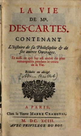 La vie de Mr. Des-Cartes : contenant l'histoire de sa philosophie & de ses autres ouvrages ; et aussi ce qui luy est arrivé de plus remarquable pendant le cours de sa vie ; réduite en abregé