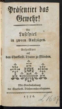Präsentirt das Gewehr! : Ein Lustspiel in zween Aufzügen ; Aufgeführt auf dem Churfürstl. Theater zu München
