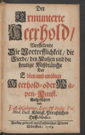 Der Ermunterte Heerhold : Vorstellende Die Vortrefflichkeit, die Zierde, den Nutzen und die heutige Mißbräuche Der Edlen und uralten Heerhold- oder Wapen-Kunst