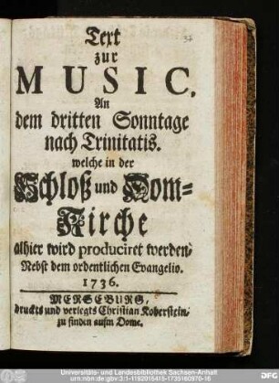 Text zur Music, An dem dritten Sonntage nach Trinitatis. welche in der Schloß und Dom-Kirche alhier wird produciret werden, Nebst dem ordentlichen Evangelio. 1736.