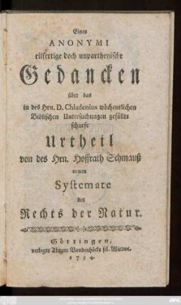 Eines Anonymi eilfertige doch unpartheyische Gedancken über das in des Hrn. D. Chladenius wöchentlichen Biblischen Untersuchungen gefällte scharfe Urtheil von des Hrn. Hoffrath Schmauß neuen Systemate des Rechts der Natur