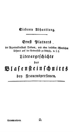 Siebente Abhandlung. Ernst Platners der Arzneiwissenschaft Doktors, und eben derselben öffentlichen Lehrers auf der Universität zu Leipzig, u.s.f. Literargeschichte des Blasensteinschnitts bey Frauenspersonen