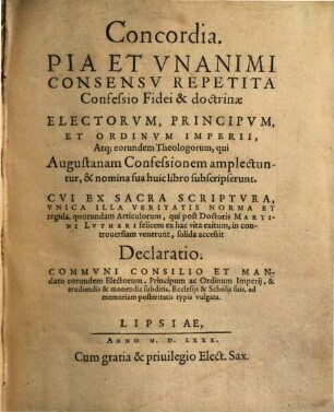 Concordia : Pia Et Vnanimi Consensv Repetita Confessio Fidei & doctrinae Electorvm, Principum, Et Ordinvm Imperii, Atq[ue] eorundem Theologorum, qui Augustanam Confessionem amplectuntur, & nomina sua huic libro subscripserunt ; Cvi Ex Sacra Scriptvra ... quorundam Articulorum, qui post Doctoris Martini Lvtheri ... exitum, in controuersiam venerunt, solida accessit Declaratio