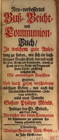Neu-verbessertes Buß- Beicht- und Communion-Buch : In welchem gute Anleitung zu finden, um sich ein bußfertiges Beicht-Kind, vor und nach der Heil. Beicht und Communion, sowohl zu Hauß als in der Kirche mit Singen und Beten Christ-gebührlich verhalten soll. Mit anmuthigen Kupffern gezieret, Und durch Zusatz verschiedener nöthiger Gebete, wie auch der Nürnbergischen Communion-Ordnung vermehret