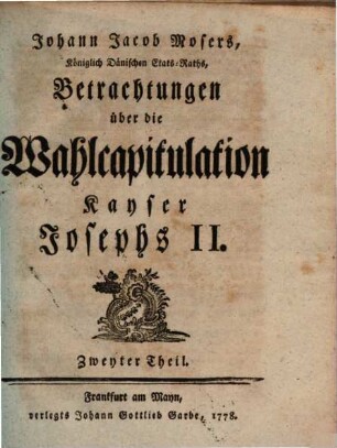 Johann Jacob Mosers, Königlich Dänischen Etats-Raths, Betrachtungen über die Wahlcapitulation Kayser Josephs II.. Zweyter Theil