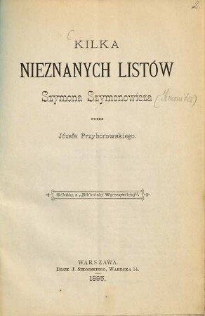 Kilka nieznanych listów Szymona Szymonowicza przez Józefa Przyborowskiego : S.-A. aus: Biblioteka Warszawska