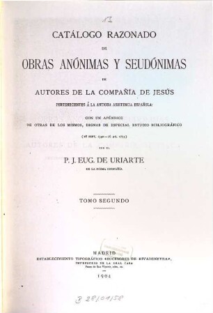 Catálogo razonado de obras anónimas y seudónimas de autores de la Compañia de Jesús pertenecientes a la antigua asistencia española : con un apéndice de otras de los mismos, dignas de especial estudio bibliografico ; (28. sept. 1540 - 16. ag. 1773), 2