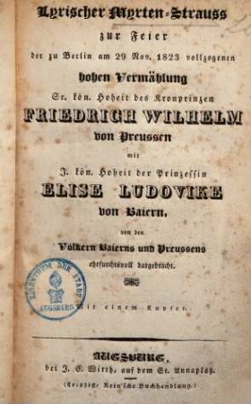 Lyrischer Myrten-Strauss zur Feier der zu Berlin am 29. Nov. 1823 vollzogenen hohen Vermählung Sr. kön. Hoheit des Kronprinzen Friedrich Wilhelm von Preussen mit I. kön. Hoheit der Prinzessin Elise Ludovike von Baiern : von den Völkern Baierns und Preussens ehrfurchtsvoll dargebracht