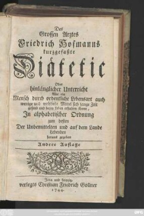 Des Grossen Arztes Friedrich Hofmanns kurzgefaßte Diätetic, Oder Hinlänglicher Unterricht, Wie ein Mensch durch ordentliche Lebensart, auch wenige und wohlfeile Mittel sich lange Zeit gesund und beim Leben erhalten könne : Jn alphabetischer Ordnung zum besten Der Unbemittelten und auf dem Land Lebenden heraus gegeben